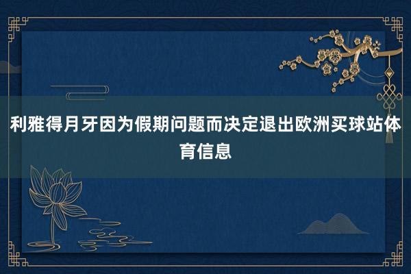 利雅得月牙因为假期问题而决定退出欧洲买球站体育信息