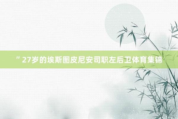 ”27岁的埃斯图皮尼安司职左后卫体育集锦