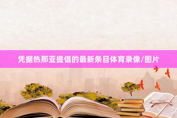 凭据热那亚提倡的最新条目体育录像/图片