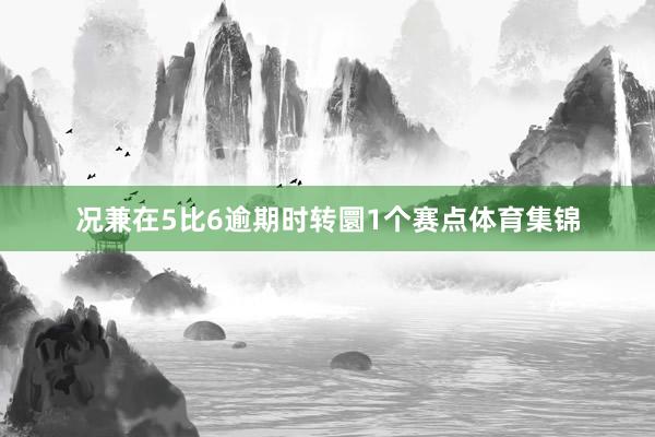 况兼在5比6逾期时转圜1个赛点体育集锦