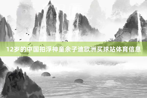 12岁的中国拍浮神童余子迪欧洲买球站体育信息
