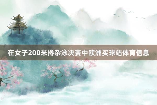 在女子200米搀杂泳决赛中欧洲买球站体育信息