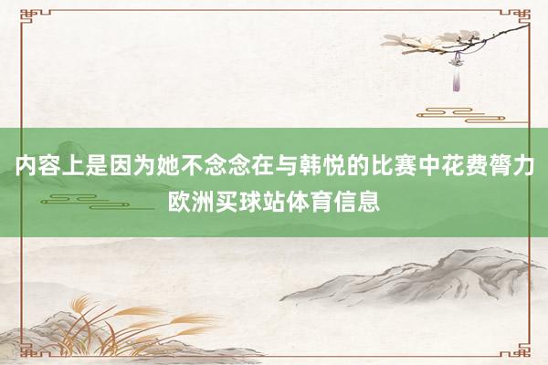 内容上是因为她不念念在与韩悦的比赛中花费膂力欧洲买球站体育信息