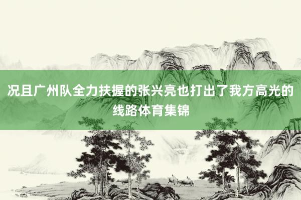 况且广州队全力扶握的张兴亮也打出了我方高光的线路体育集锦