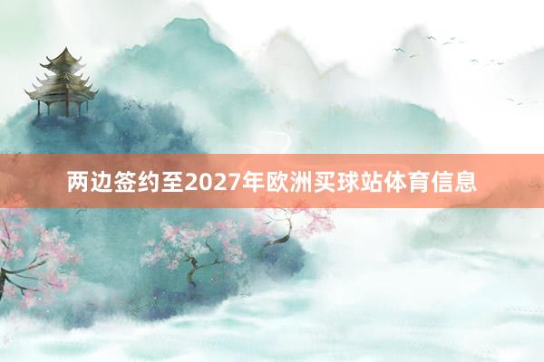 两边签约至2027年欧洲买球站体育信息