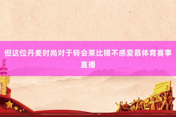 但这位丹麦时尚对于转会莱比锡不感爱慕体育赛事直播