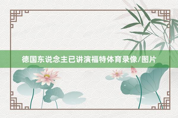 德国东说念主已讲演福特体育录像/图片