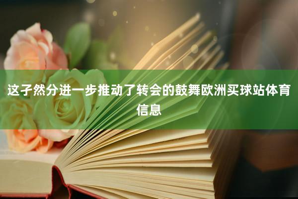 这孑然分进一步推动了转会的鼓舞欧洲买球站体育信息